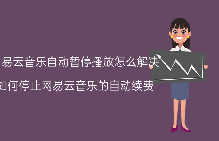 网易云音乐自动暂停播放怎么解决 如何停止网易云音乐的自动续费？